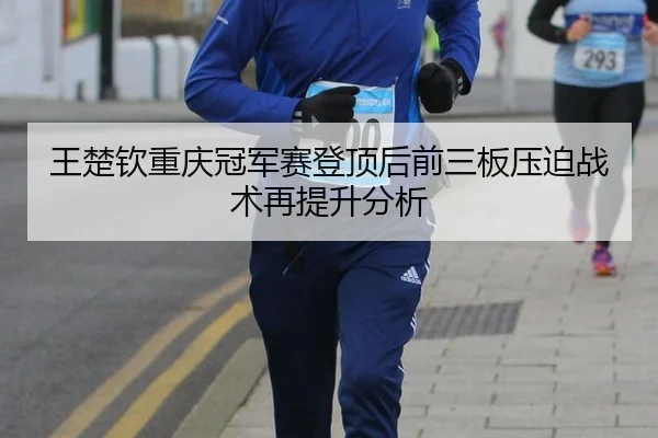 王楚钦重庆冠军赛登顶后前三板压迫战术再提升分析
